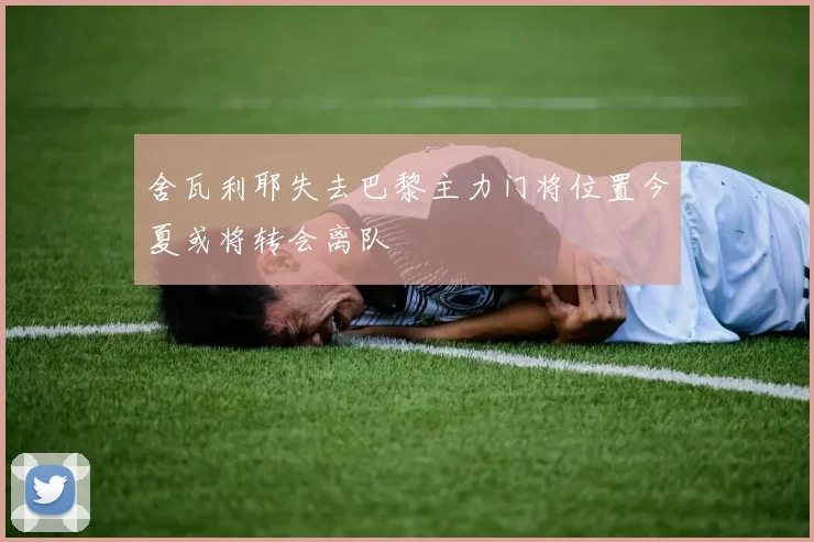 舍瓦利耶失去巴黎主力门将位置今夏或将转会离队