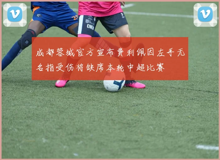 成都蓉城官方宣布费利佩因左手无名指受伤将缺席本轮中超比赛