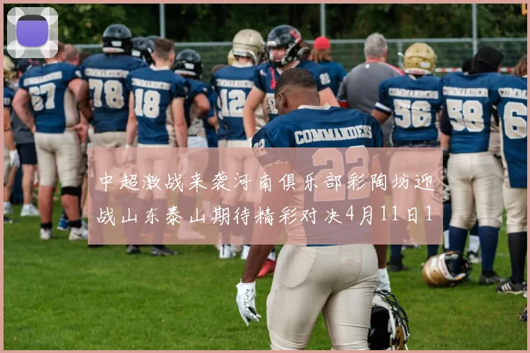 中超激战来袭河南俱乐部彩陶坊迎战山东泰山期待精彩对决4月11日19点35分开赛