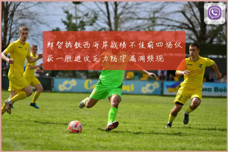郑智执教西海岸战绩不佳前四场仅获一胜进攻乏力防守漏洞频现