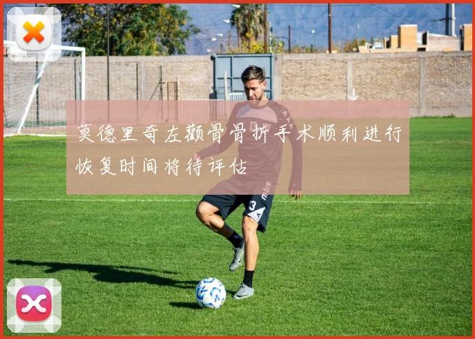 莫德里奇左颧骨骨折手术顺利进行恢复时间将待评估