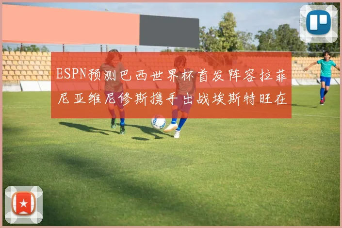 ESPN预测巴西世界杯首发阵容拉菲尼亚维尼修斯携手出战埃斯特旺在列