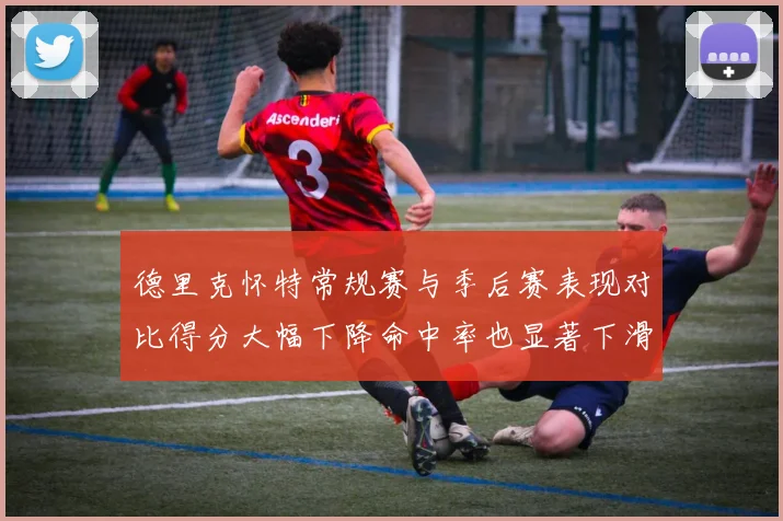德里克怀特常规赛与季后赛表现对比得分大幅下降命中率也显著下滑