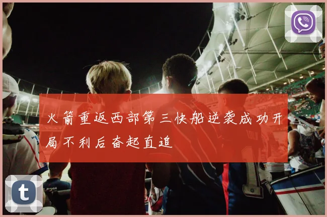火箭重返西部第三快船逆袭成功开局不利后奋起直追