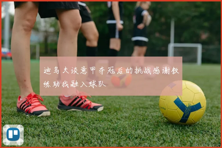 迪乌夫谈意甲夺冠后的挑战感谢教练助我融入球队
