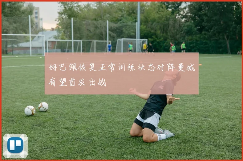 姆巴佩恢复正常训练状态对阵曼城有望首发出战