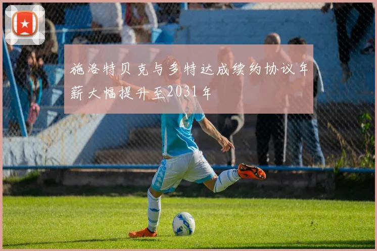 施洛特贝克与多特达成续约协议年薪大幅提升至2031年