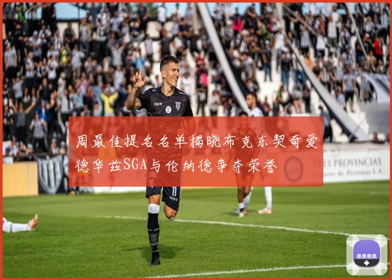 周最佳提名名单揭晓布克东契奇爱德华兹SGA与伦纳德争夺荣誉