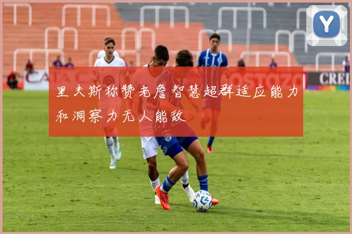 里夫斯称赞老詹智慧超群适应能力和洞察力无人能敌