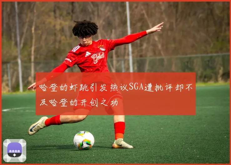哈登的虾跳引发热议SGA遭批评却不及哈登的开创之功