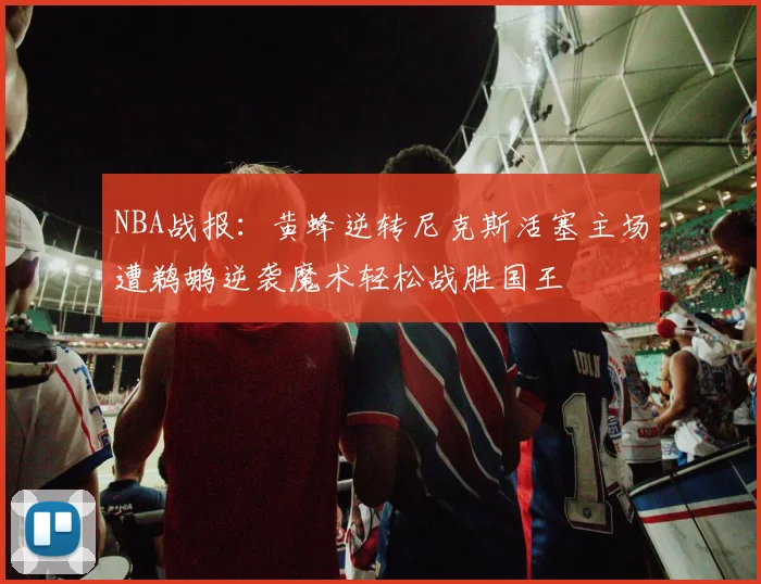 NBA战报：黄蜂逆转尼克斯活塞主场遭鹈鹕逆袭魔术轻松战胜国王