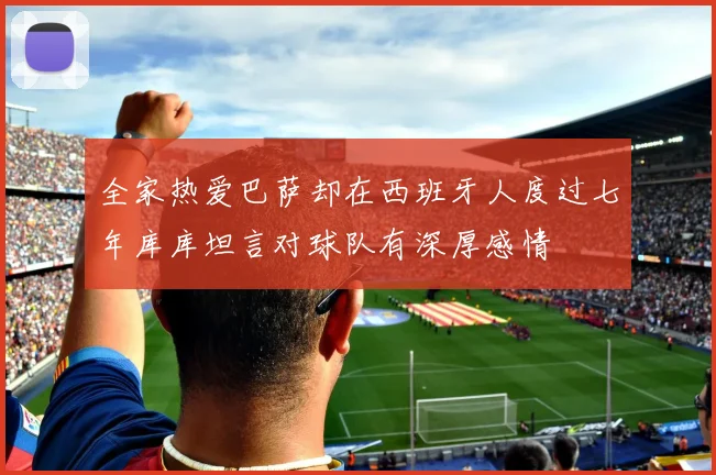 全家热爱巴萨却在西班牙人度过七年库库坦言对球队有深厚感情